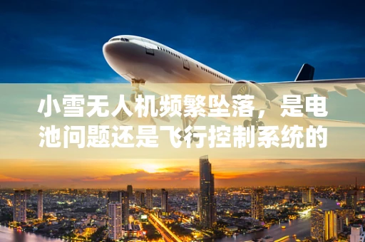 小雪无人机频繁坠落，是电池问题还是飞行控制系统的‘小脾气’？