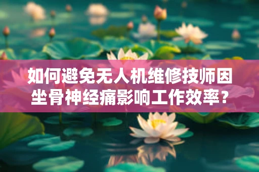 如何避免无人机维修技师因坐骨神经痛影响工作效率？