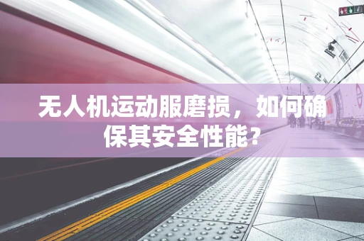 无人机运动服磨损，如何确保其安全性能？