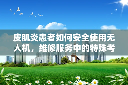 皮肌炎患者如何安全使用无人机，维修服务中的特殊考量？