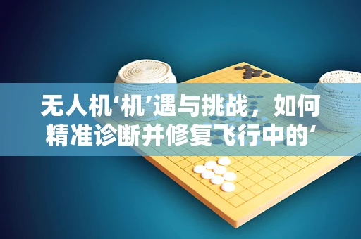 无人机‘机’遇与挑战，如何精准诊断并修复飞行中的‘心脏’问题？