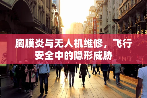 胸膜炎与无人机维修，飞行安全中的隐形威胁