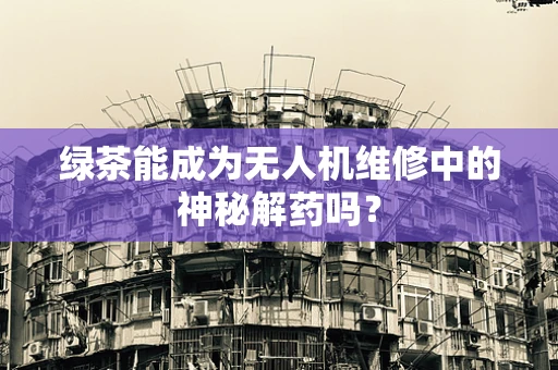 绿茶能成为无人机维修中的神秘解药吗？