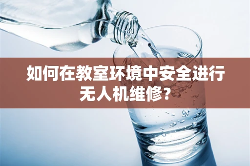 如何在教室环境中安全进行无人机维修？