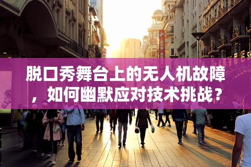 脱口秀舞台上的无人机故障，如何幽默应对技术挑战？