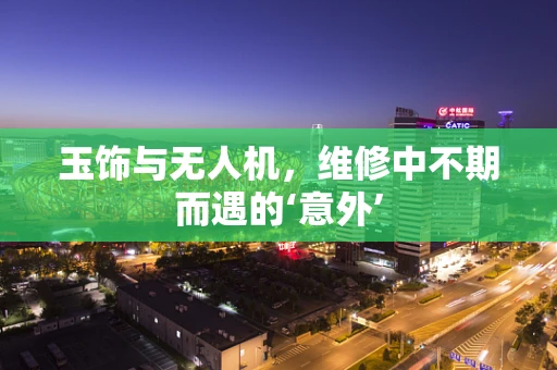 玉饰与无人机，维修中不期而遇的‘意外’