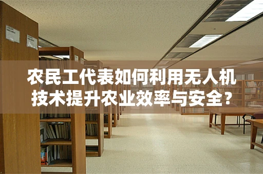 农民工代表如何利用无人机技术提升农业效率与安全？