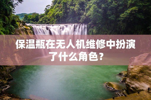 保温瓶在无人机维修中扮演了什么角色？