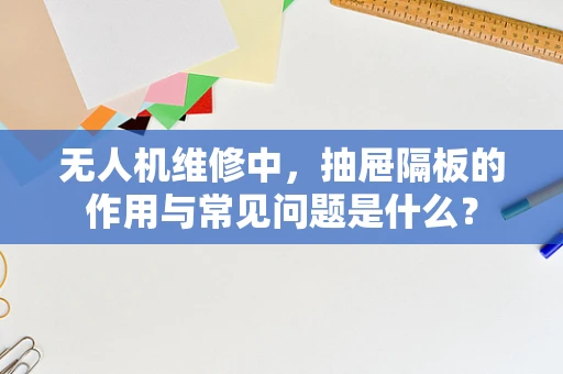 无人机维修中，抽屉隔板的作用与常见问题是什么？
