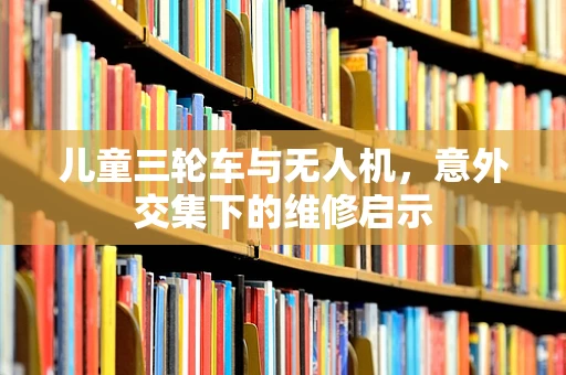 儿童三轮车与无人机，意外交集下的维修启示