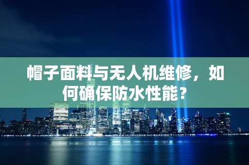 帽子面料与无人机维修，如何确保防水性能？