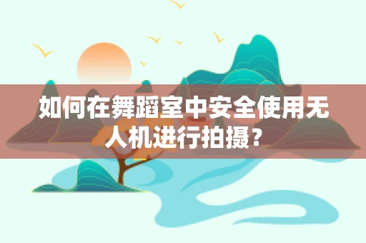 如何在舞蹈室中安全使用无人机进行拍摄？