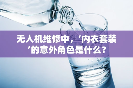 无人机维修中，‘内衣套装’的意外角色是什么？