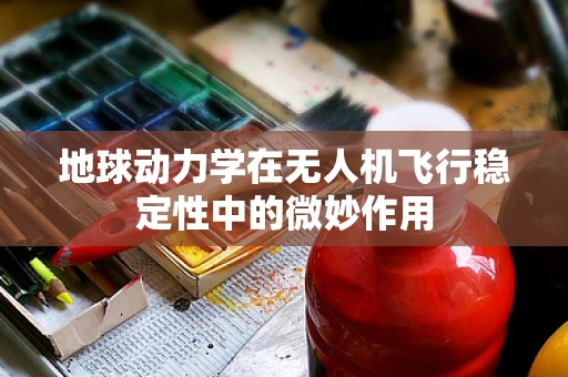 地球动力学在无人机飞行稳定性中的微妙作用