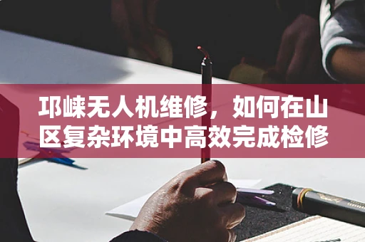 邛崃无人机维修，如何在山区复杂环境中高效完成检修？