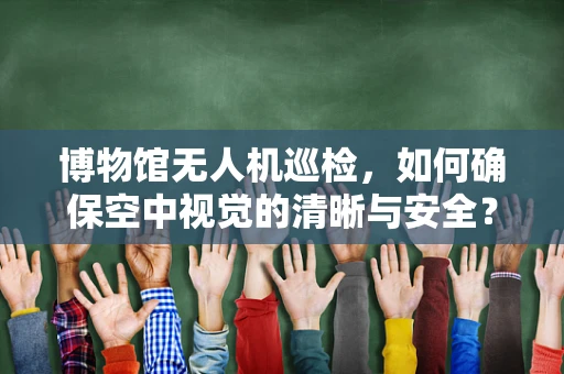 博物馆无人机巡检，如何确保空中视觉的清晰与安全？