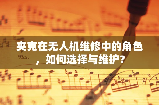 夹克在无人机维修中的角色，如何选择与维护？