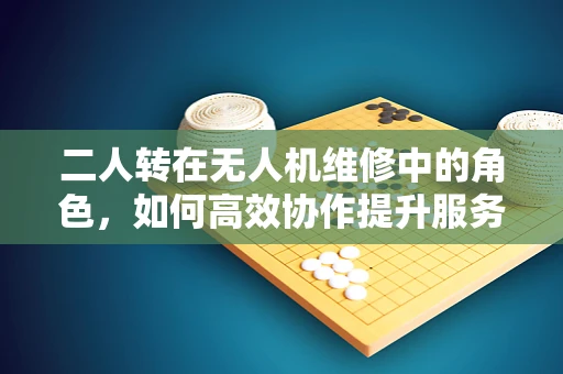 二人转在无人机维修中的角色，如何高效协作提升服务效率？