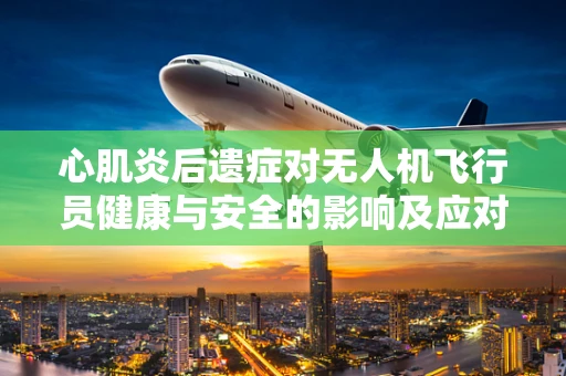 心肌炎后遗症对无人机飞行员健康与安全的影响及应对策略
