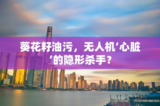 葵花籽油污，无人机‘心脏’的隐形杀手？