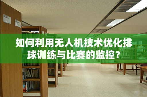 如何利用无人机技术优化排球训练与比赛的监控？