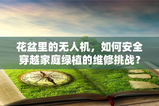 花盆里的无人机，如何安全穿越家庭绿植的维修挑战？
