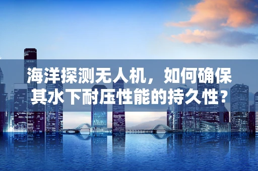 海洋探测无人机，如何确保其水下耐压性能的持久性？