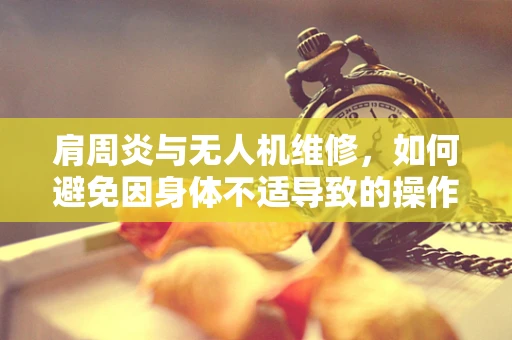 肩周炎与无人机维修，如何避免因身体不适导致的操作失误？