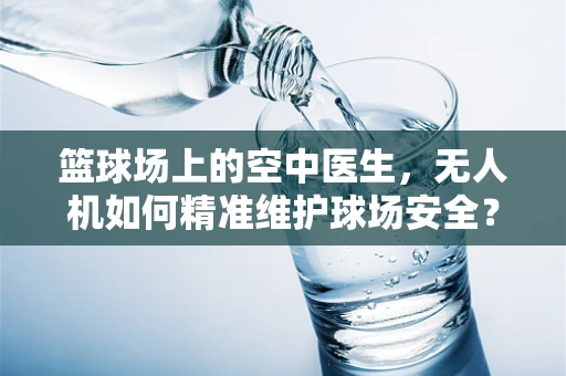 篮球场上的空中医生，无人机如何精准维护球场安全？