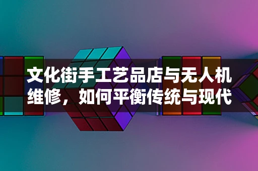 文化街手工艺品店与无人机维修，如何平衡传统与现代？