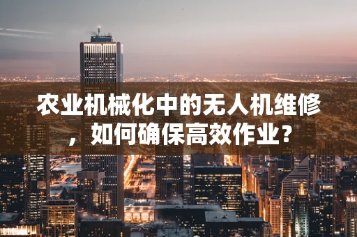 农业机械化中的无人机维修，如何确保高效作业？