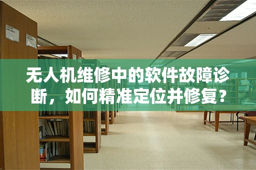 无人机维修中的软件故障诊断，如何精准定位并修复？