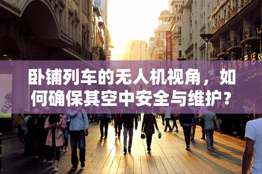 卧铺列车的无人机视角，如何确保其空中安全与维护？