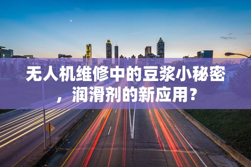 无人机维修中的豆浆小秘密，润滑剂的新应用？