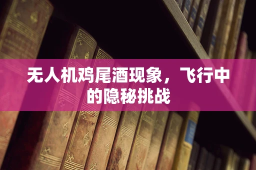 无人机鸡尾酒现象，飞行中的隐秘挑战
