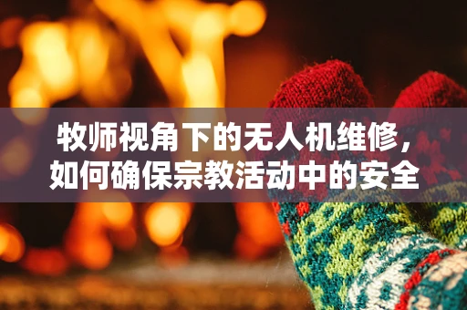 牧师视角下的无人机维修，如何确保宗教活动中的安全飞行？