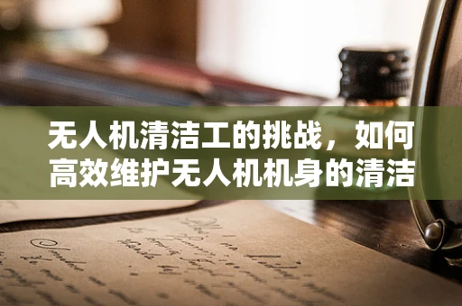 无人机清洁工的挑战，如何高效维护无人机机身的清洁？