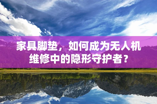 家具脚垫，如何成为无人机维修中的隐形守护者？