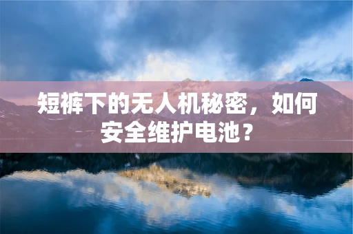 短裤下的无人机秘密，如何安全维护电池？