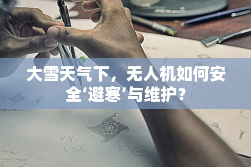 大雪天气下，无人机如何安全‘避寒’与维护？