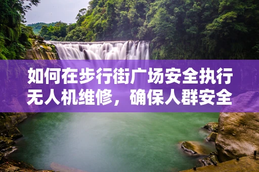 如何在步行街广场安全执行无人机维修，确保人群安全？