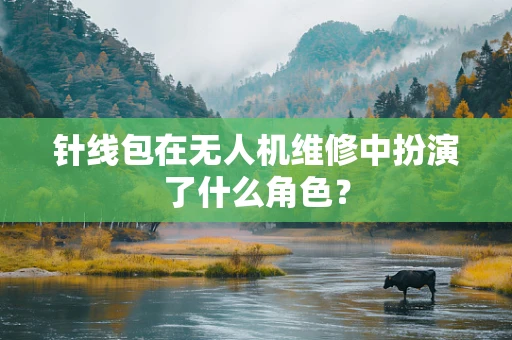 针线包在无人机维修中扮演了什么角色？