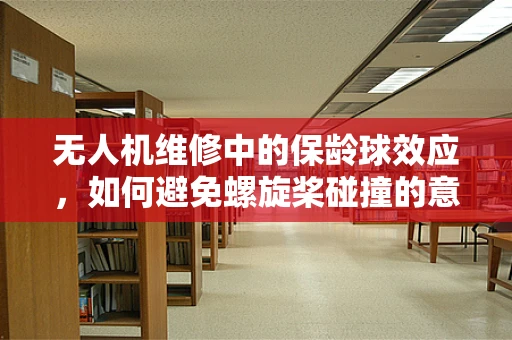 无人机维修中的保龄球效应，如何避免螺旋桨碰撞的意外？