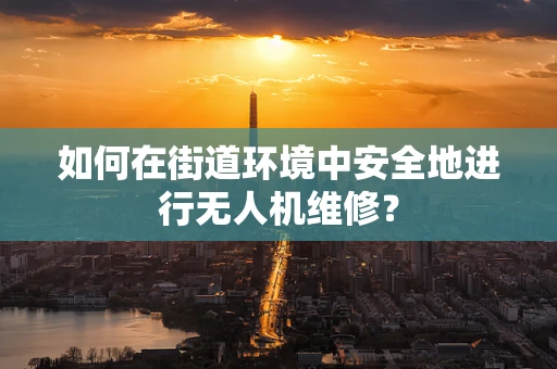 如何在街道环境中安全地进行无人机维修？