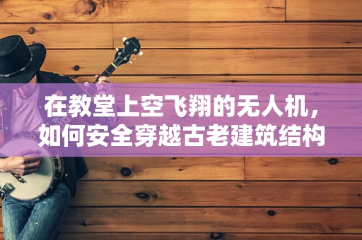在教堂上空飞翔的无人机，如何安全穿越古老建筑结构？