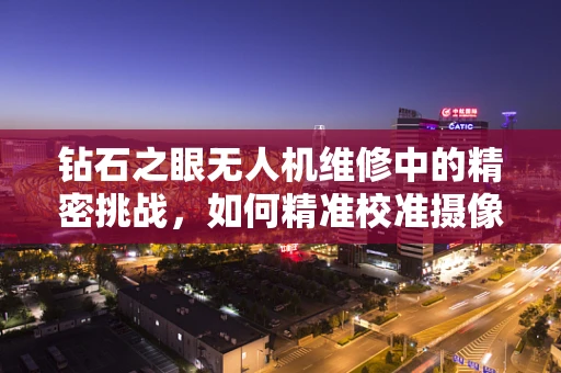 钻石之眼无人机维修中的精密挑战，如何精准校准摄像头？