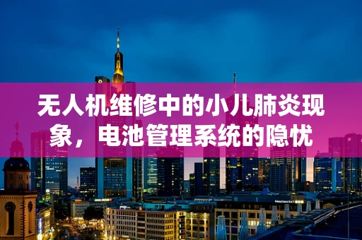 无人机维修中的小儿肺炎现象，电池管理系统的隐忧