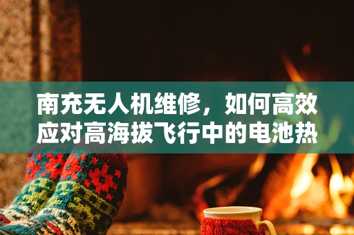 南充无人机维修，如何高效应对高海拔飞行中的电池热管理挑战？