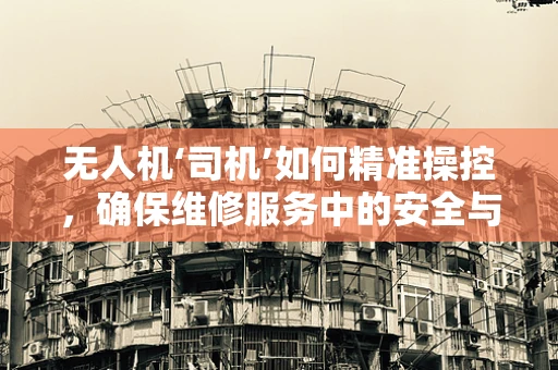 无人机‘司机’如何精准操控，确保维修服务中的安全与效率？