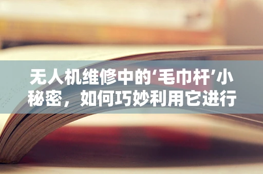 无人机维修中的‘毛巾杆’小秘密，如何巧妙利用它进行快速检修？